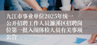 九江市事业单位2025年统一公开招聘工作人员濂溪区招聘岗位第一批入闱体检人员有关事项公告