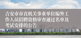 吉安市市直机关事业单位编外工作人员招聘资格审查通过名单及考试安排的公告 