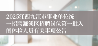 2025江西九江市事业单位统一招聘濂溪区招聘岗位第一批入闱体检人员有关事项公告