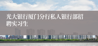 光大银行厦门分行私人银行部招聘实习生