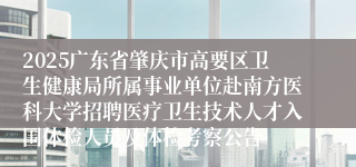 2025广东省肇庆市高要区卫生健康局所属事业单位赴南方医科大学招聘医疗卫生技术人才入围体检人员及体检考察公告