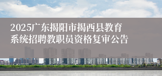2025广东揭阳市揭西县教育系统招聘教职员资格复审公告