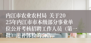内江市农业农村局  关于2025年内江市市本级部分事业单位公开考核招聘工作人员（第一批）递补体检的公告