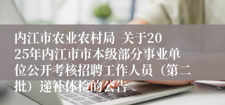 内江市农业农村局  关于2025年内江市市本级部分事业单位公开考核招聘工作人员（第二批）递补体检的公告