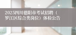 2025四川德阳市考试招聘（罗江区综合类岗位）体检公告