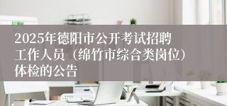 2025年德阳市公开考试招聘工作人员（绵竹市综合类岗位）体检的公告