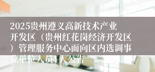 2025贵州遵义高新技术产业开发区（贵州红花岗经济开发区）管理服务中心面向区内选调事业单位人员1人公告