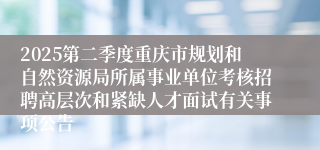 2025第二季度重庆市规划和自然资源局所属事业单位考核招聘高层次和紧缺人才面试有关事项公告