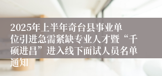 2025年上半年奇台县事业单位引进急需紧缺专业人才暨“千硕进昌”进入线下面试人员名单通知