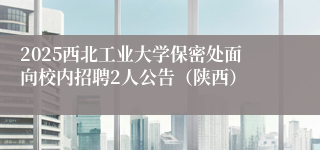 2025西北工业大学保密处面向校内招聘2人公告（陕西）