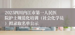 2025四川内江市第一人民医院护士规范化培训（社会化学员）拟录取名单公示