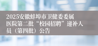 2025安徽蚌埠市卫健委委属医院第二批“校园招聘”递补人员（第四批）公告