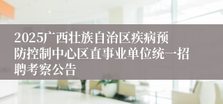 2025广西壮族自治区疾病预防控制中心区直事业单位统一招聘考察公告