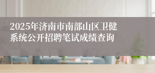 2025年济南市南部山区卫健系统公开招聘笔试成绩查询