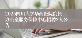 2025四川大学华西医院院长办公室服务保障中心招聘2人公告