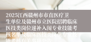 2025江西赣州市市直医疗卫生单位及赣州市立医院招聘临床医技类岗位递补入闱专业技能考核名单及临床医技类岗位专业技能考核有关事项公告
