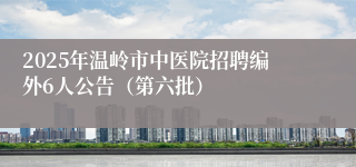 2025年温岭市中医院招聘编外6人公告（第六批）