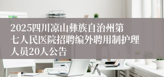 2025四川凉山彝族自治州第七人民医院招聘编外聘用制护理人员20人公告