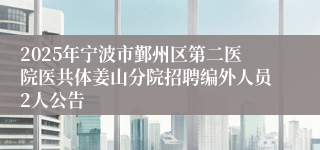 2025年宁波市鄞州区第二医院医共体姜山分院招聘编外人员2人公告