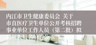 内江市卫生健康委员会  关于市直医疗卫生单位公开考核招聘事业单位工作人员（第二批）拟聘用人员名单的公示
