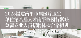 2025福建南平市属医疗卫生单位第八届人才南平校园行紧缺急需专业人员招聘体检合格拟进入政审考察人员公告（四）