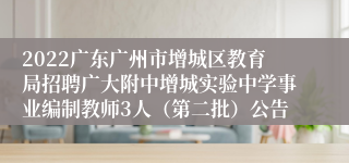 2022广东广州市增城区教育局招聘广大附中增城实验中学事业编制教师3人（第二批）公告