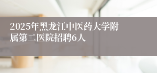 2025年黑龙江中医药大学附属第二医院招聘6人