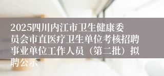 2025四川内江市卫生健康委员会市直医疗卫生单位考核招聘事业单位工作人员（第二批）拟聘公示