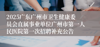 2025广东广州市卫生健康委员会直属事业单位广州市第一人民医院第一次招聘补充公告