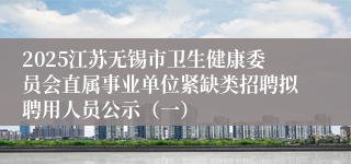 2025江苏无锡市卫生健康委员会直属事业单位紧缺类招聘拟聘用人员公示（一）
