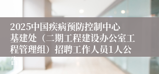 2025中国疾病预防控制中心基建处（二期工程建设办公室工程管理组）招聘工作人员1人公告