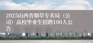 2025山西省烟草专卖局（公司）高校毕业生招聘100人公告