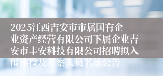 2025江西吉安市市属国有企业资产经营有限公司下属企业吉安市丰安科技有限公司招聘拟入闱体检及考察人员名单公告