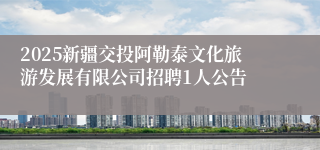 2025新疆交投阿勒泰文化旅游发展有限公司招聘1人公告