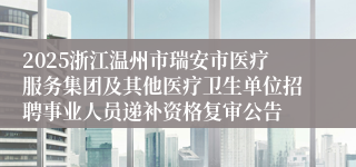 2025浙江温州市瑞安市医疗服务集团及其他医疗卫生单位招聘事业人员递补资格复审公告