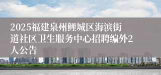 2025福建泉州鲤城区海滨街道社区卫生服务中心招聘编外2人公告