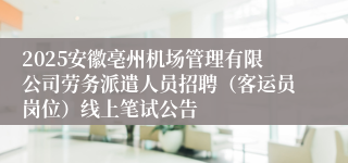 2025安徽亳州机场管理有限公司劳务派遣人员招聘（客运员岗位）线上笔试公告