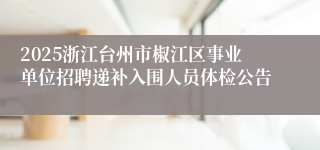 2025浙江台州市椒江区事业单位招聘递补入围人员体检公告