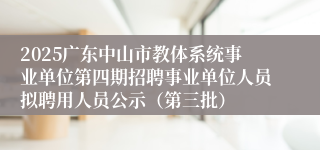 2025广东中山市教体系统事业单位第四期招聘事业单位人员拟聘用人员公示（第三批）