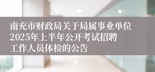 南充市财政局关于局属事业单位2025年上半年公开考试招聘工作人员体检的公告