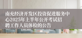 南充经济开发区投资促进服务中心2025年上半年公开考试招聘工作人员体检的公告