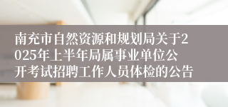 南充市自然资源和规划局关于2025年上半年局属事业单位公开考试招聘工作人员体检的公告