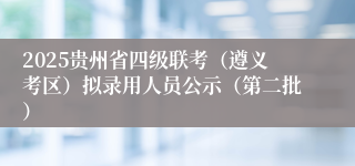 2025贵州省四级联考（遵义考区）拟录用人员公示（第二批）