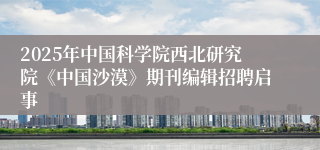 2025年中国科学院西北研究院《中国沙漠》期刊编辑招聘启事