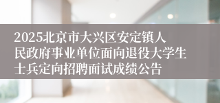 2025北京市大兴区安定镇人民政府事业单位面向退役大学生士兵定向招聘面试成绩公告