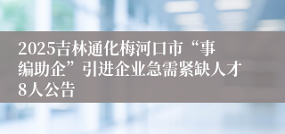 2025吉林通化梅河口市“事编助企”引进企业急需紧缺人才8人公告