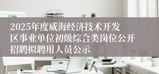 2025年度威海经济技术开发区事业单位初级综合类岗位公开招聘拟聘用人员公示