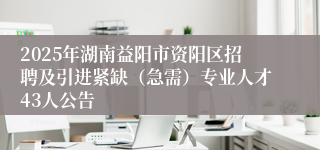 2025年湖南益阳市资阳区招聘及引进紧缺（急需）专业人才43人公告