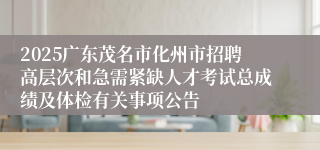 2025广东茂名市化州市招聘高层次和急需紧缺人才考试总成绩及体检有关事项公告