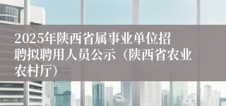 2025年陕西省属事业单位招聘拟聘用人员公示（陕西省农业农村厅）